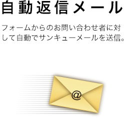 自動返信メール：フォームからのお問い合わせ者に対して自動でサンキューメールを送信。